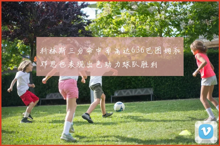 科林斯三分命中率高达636巴图姆和邓恩也表现出色助力球队胜利