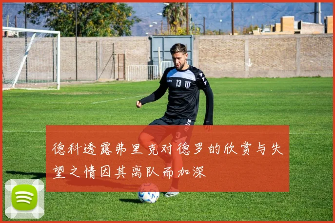 德科透露弗里克对德罗的欣赏与失望之情因其离队而加深