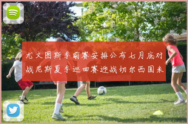 尤文图斯季前赛安排公布七月底对战尼斯夏季巡回赛迎战切尔西国米巴勒莫