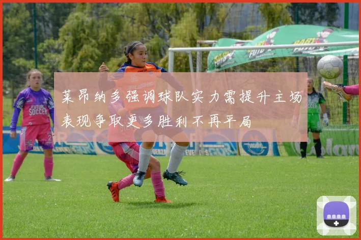 莱昂纳多强调球队实力需提升主场表现争取更多胜利不再平局
