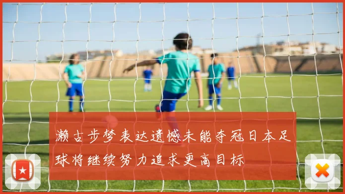 濑古步梦表达遗憾未能夺冠日本足球将继续努力追求更高目标