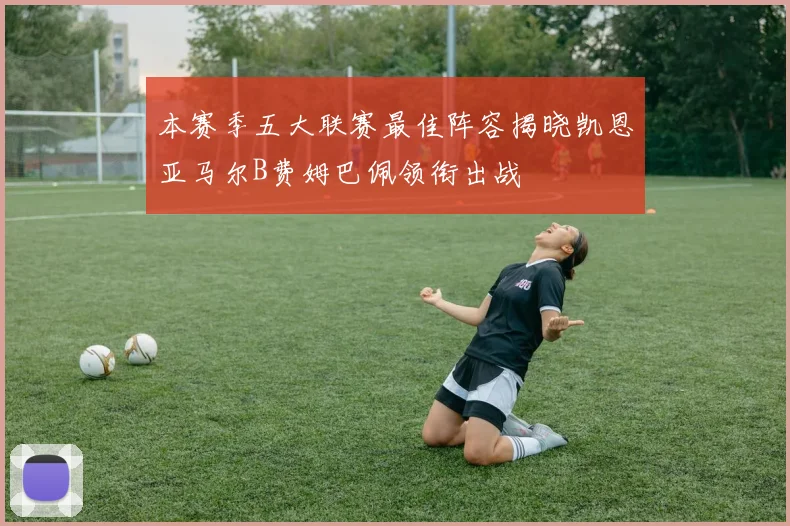 本赛季五大联赛最佳阵容揭晓凯恩亚马尔B费姆巴佩领衔出战