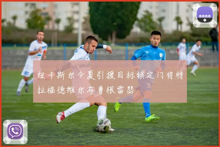 纽卡斯尔今夏引援目标锁定门将特拉福德维尔布鲁根雷瑟