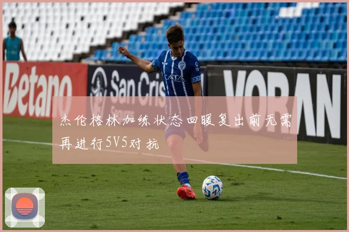 杰伦格林加练状态回暖复出前无需再进行5V5对抗