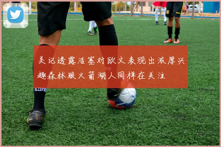 美记透露活塞对欧文表现出浓厚兴趣森林狼火箭湖人同样在关注