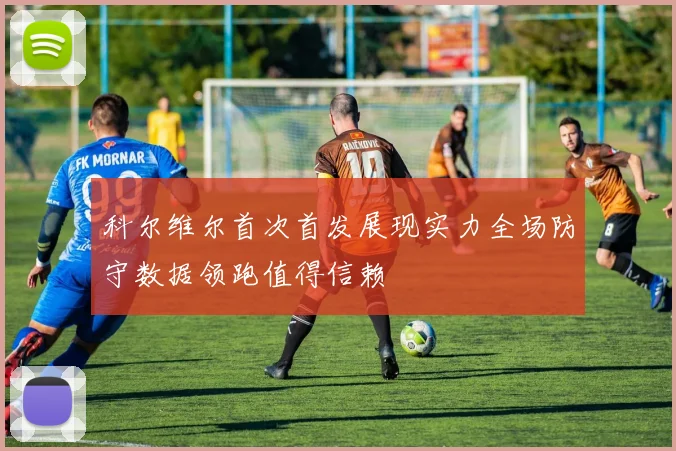 科尔维尔首次首发展现实力全场防守数据领跑值得信赖