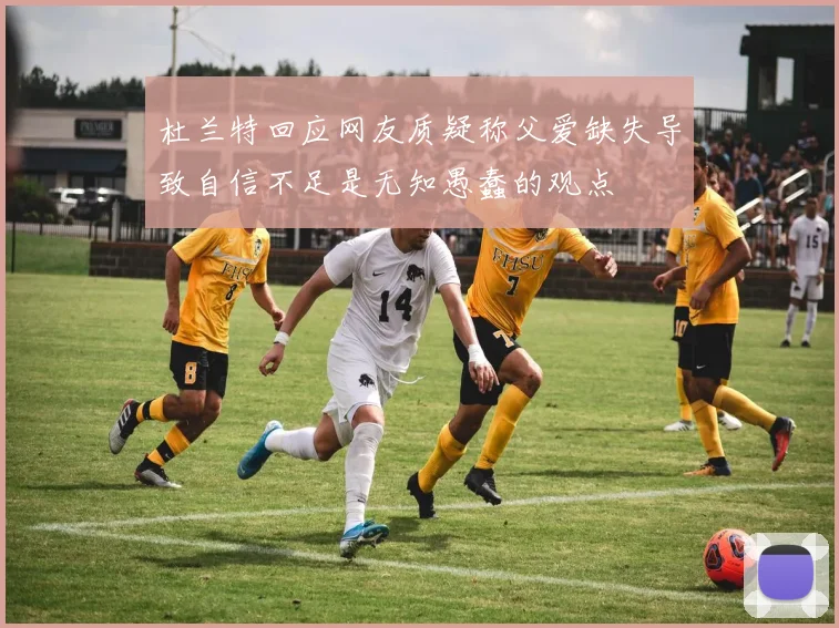 杜兰特回应网友质疑称父爱缺失导致自信不足是无知愚蠢的观点