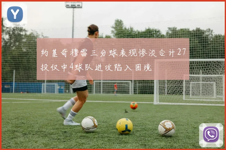 约基奇穆雷三分球表现惨淡合计27投仅中4球队进攻陷入困境