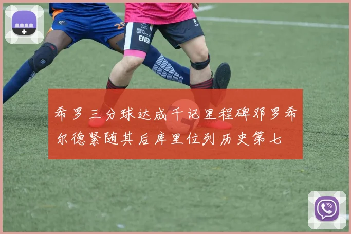 希罗三分球达成千记里程碑邓罗希尔德紧随其后库里位列历史第七