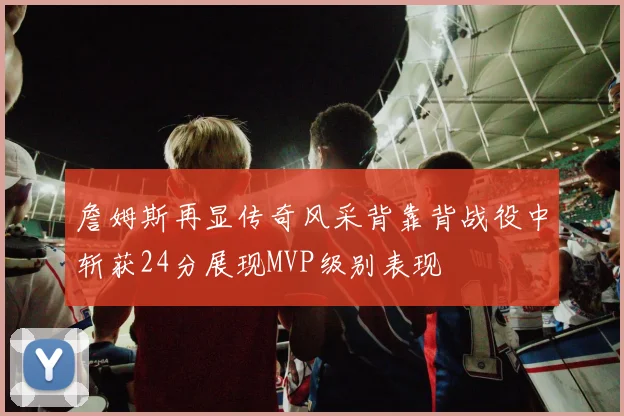 詹姆斯再显传奇风采背靠背战役中斩获24分展现MVP级别表现