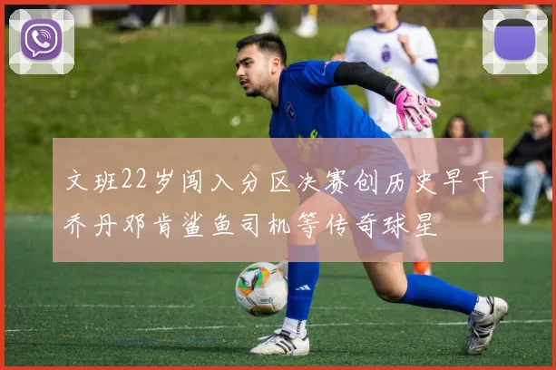 文班22岁闯入分区决赛创历史早于乔丹邓肯鲨鱼司机等传奇球星