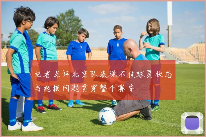 记者点评北京队表现不佳球员状态与轮换问题贯穿整个赛季