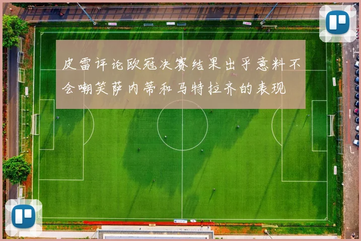 皮雷评论欧冠决赛结果出乎意料不会嘲笑萨内蒂和马特拉齐的表现