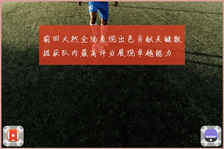 前田大然全场表现出色贡献关键数据获队内最高评分展现卓越能力