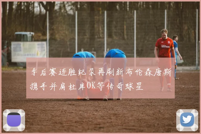 季后赛连胜纪录再刷新布伦森唐斯携手并肩杜库OK等传奇球星