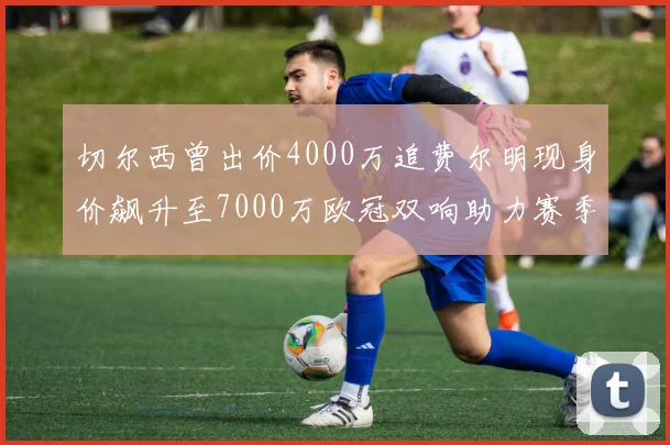 切尔西曾出价4000万追费尔明现身价飙升至7000万欧冠双响助力赛季双10