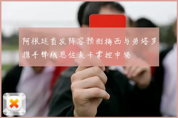 阿根廷首发阵容预测梅西与劳塔罗携手锋线恩佐麦卡掌控中场